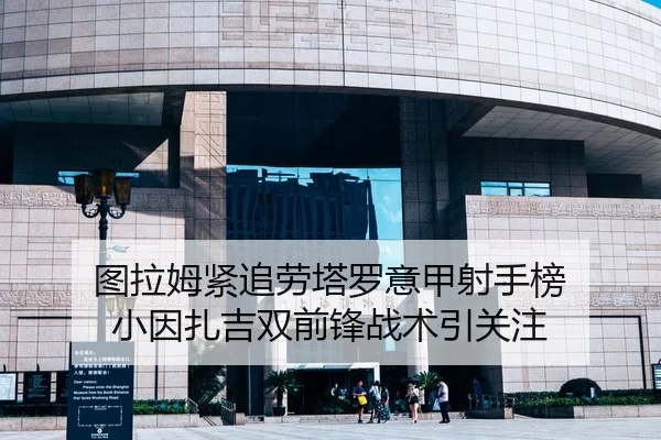 图拉姆紧追劳塔罗意甲射手榜 小因扎吉双前锋战术引关注