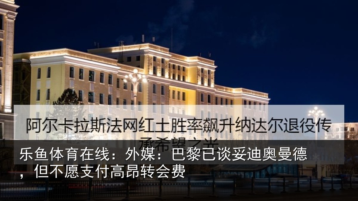 乐鱼体育在线：外媒：巴黎已谈妥迪奥曼德，但不愿支付高昂转会费