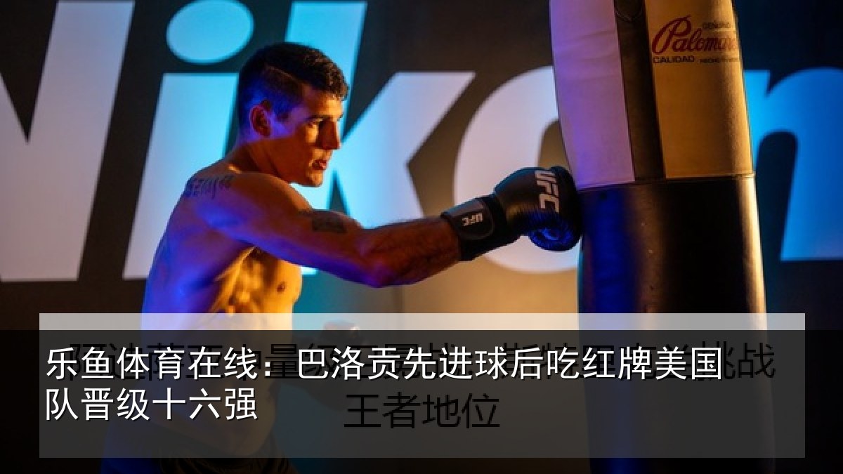 乐鱼体育在线：巴洛贡先进球后吃红牌美国队晋级十六强