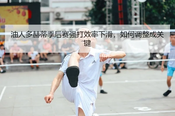 油人多赫蒂季后赛强打效率下滑，如何调整成关键