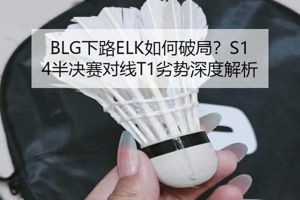 BLG下路ELK如何破局？S14半决赛对线T1劣势深度解析
