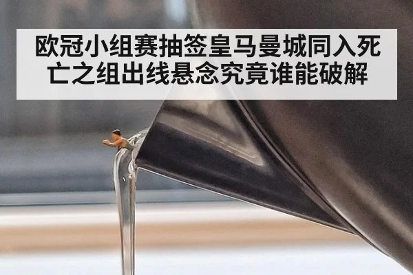 欧冠小组赛抽签皇马曼城同入死亡之组出线悬念究竟谁能破解