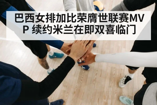 巴西女排加比荣膺世联赛MVP 续约米兰在即双喜临门