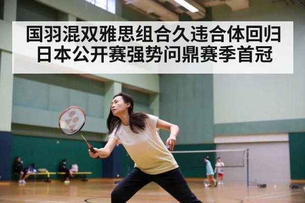 国羽混双雅思组合久违合体回归日本公开赛强势问鼎赛季首冠