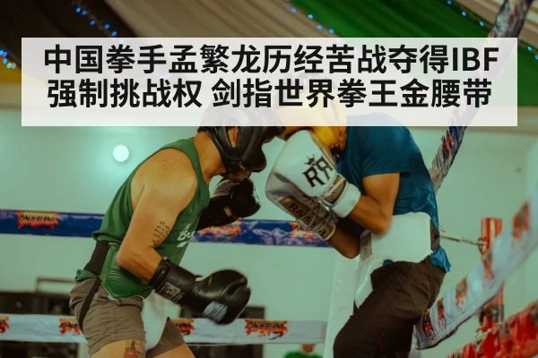 中国拳手孟繁龙历经苦战夺得IBF强制挑战权 剑指世界拳王金腰带