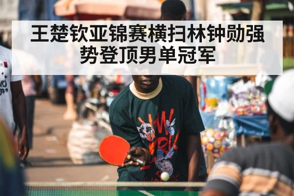 王楚钦亚锦赛横扫林钟勋强势登顶男单冠军