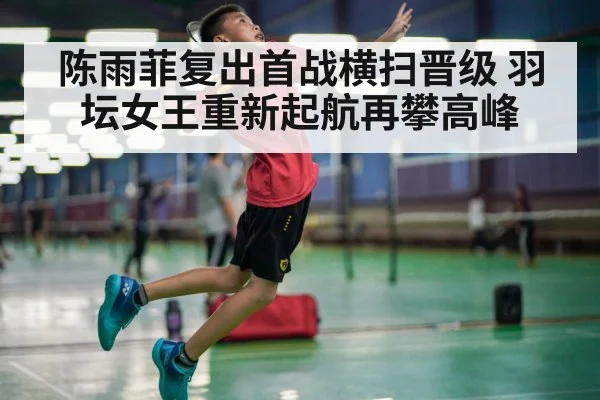 陈雨菲复出首战横扫晋级 羽坛女王重新起航再攀高峰
